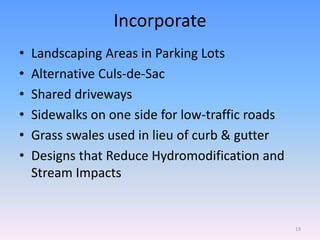 Incorporate
• Landscaping Areas in Parking Lots
• Alternative Culs-de-Sac
• Shared driveways
• Sidewalks on one side for low-traffic roads
• Grass swales used in lieu of curb & gutter
• Designs that Reduce Hydromodification and
Stream Impacts
19
 