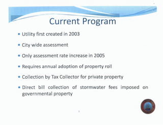 Current Program
• UtiHty first created in 2003
• City wide assessment
• Only assessment rate increase in 2005
• Requires annual adoption of property roll
• CoUection by Tax CoUector for private property
• Direct biU collection of stormwater fees imposed on
governmental property
3
 