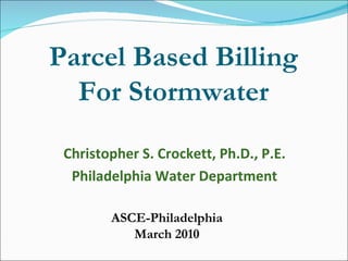 Parcel Based Billing For Stormwater Christopher S. Crockett, Ph.D., P.E. Philadelphia Water Department ASCE-Philadelphia March 2010 