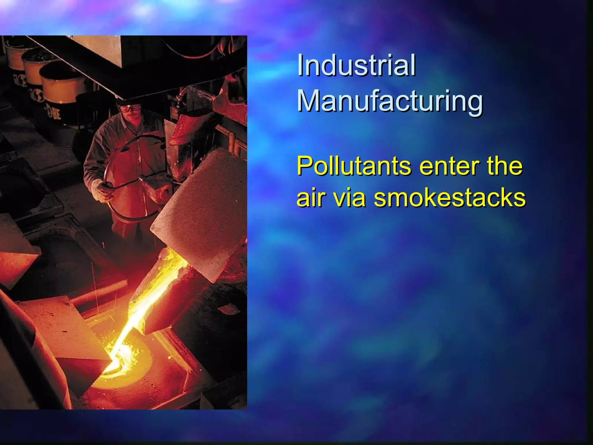 IndustrialIndustrial
ManufacturingManufacturing
Pollutants enter thePollutants enter the
air via smokestacksair via smokestacks
 