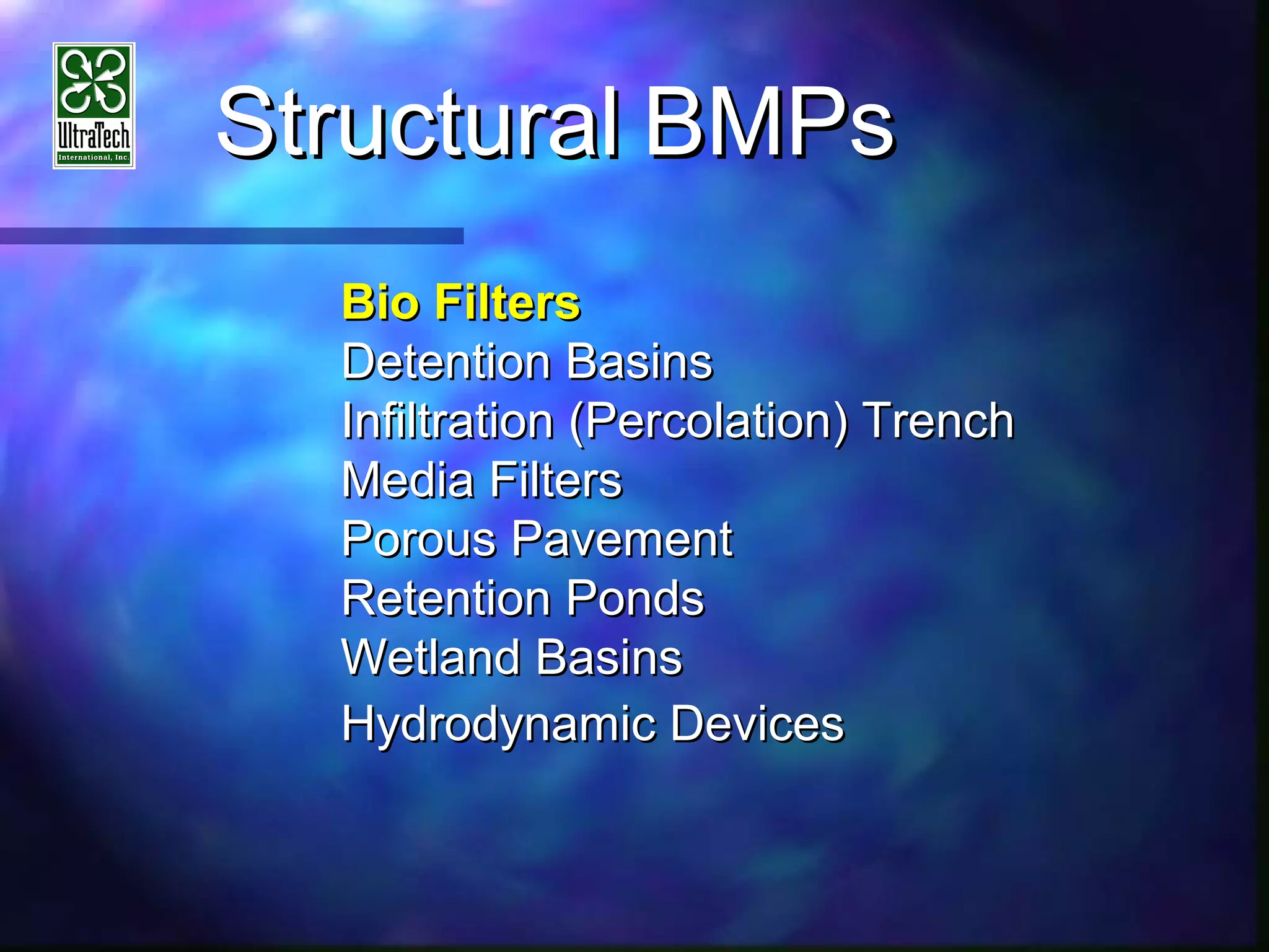 StructuralStructural BMPsBMPs
Bio FiltersBio Filters
Detention BasinsDetention Basins
Infiltration (Percolation) TrenchInfiltration (Percolation) Trench
Media FiltersMedia Filters
Porous PavementPorous Pavement
Retention PondsRetention Ponds
Wetland BasinsWetland Basins
Hydrodynamic DevicesHydrodynamic Devices
 