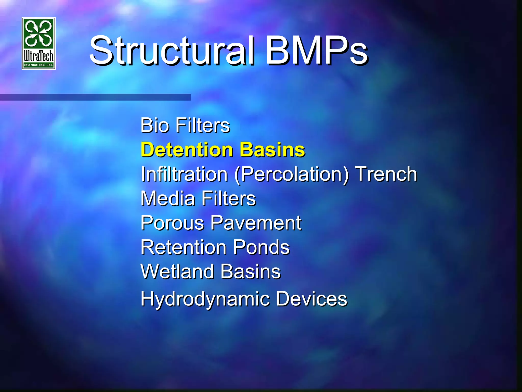 StructuralStructural BMPsBMPs
Bio FiltersBio Filters
Detention BasinsDetention Basins
Infiltration (Percolation) TrenchInfiltration (Percolation) Trench
Media FiltersMedia Filters
Porous PavementPorous Pavement
Retention PondsRetention Ponds
Wetland BasinsWetland Basins
Hydrodynamic DevicesHydrodynamic Devices
 