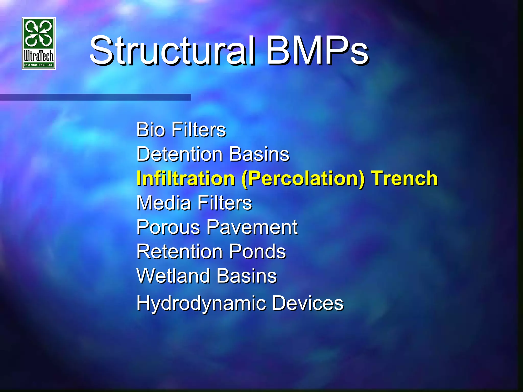 StructuralStructural BMPsBMPs
Bio FiltersBio Filters
Detention BasinsDetention Basins
Infiltration (Percolation) TrenchInfiltration (Percolation) Trench
Media FiltersMedia Filters
Porous PavementPorous Pavement
Retention PondsRetention Ponds
Wetland BasinsWetland Basins
Hydrodynamic DevicesHydrodynamic Devices
 