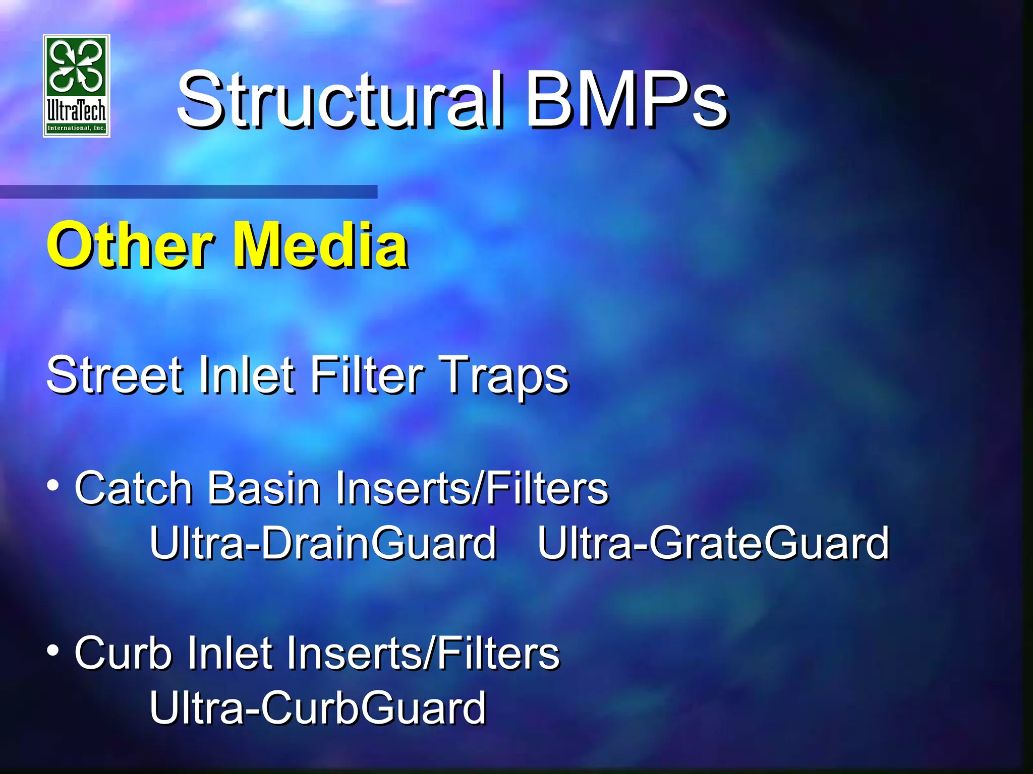 StructuralStructural BMPsBMPs
Other MediaOther Media
Street Inlet Filter TrapsStreet Inlet Filter Traps
• Catch Basin Inserts/FiltersCatch Basin Inserts/Filters
Ultra-DrainGuard Ultra-GrateGuardUltra-DrainGuard Ultra-GrateGuard
• Curb Inlet Inserts/FiltersCurb Inlet Inserts/Filters
Ultra-CurbGuardUltra-CurbGuard
 