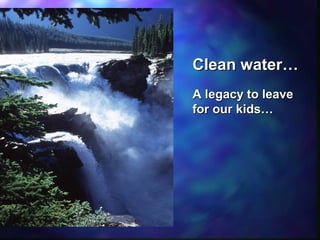Clean water…Clean water…
A legacy to leaveA legacy to leave
for our kids…for our kids…
 
