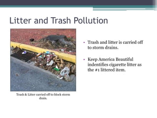 Litter and Trash Pollution
• Trash and litter is carried off
to storm drains.
• Keep America Beautiful
indentifies cigarette litter as
the #1 littered item.
Trash & Litter carried off to block storm
drain.
 