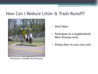 How Can I Reduce Litter & Trash Runoff?
• Don’t litter.
• Participate in a neighborhood
litter cleanup event.
• Pickup litter in your own yard.
Participate in a Neighborhood Cleanup.
 
