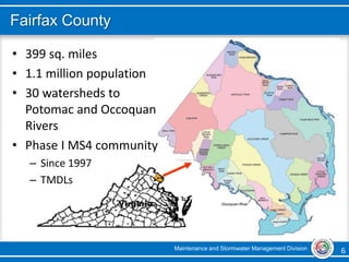 Maintenance and Stormwater Management Division 6 6
Fairfax County
• 399 sq. miles
• 1.1 million population
• 30 watersheds to
Potomac and Occoquan
Rivers
• Phase I MS4 community
– Since 1997
– TMDLs
 
