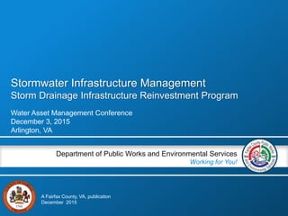 Stormwater Infrastructure Management
Storm Drainage Infrastructure Reinvestment Program
Water Asset Management Conference
December 3, 2015
Arlington, VA
Department of Public Works and Environmental Services
Working for You!
A Fairfax County, VA, publication
December 2015
 