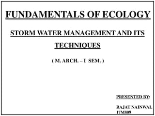 STORM WATER MANAGEMENT AND ITS
TECHNIQUES
FUNDAMENTALS OF ECOLOGY
( M. ARCH. – I SEM. )
PRESENTED BY:
RAJAT NAINWAL
17M809
 