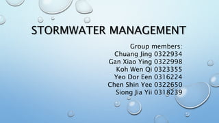 STORMWATER MANAGEMENT
Group members:
Chuang Jing 0322934
Gan Xiao Ying 0322998
Koh Wen Qi 0323355
Yeo Dor Een 0316224
Chen Shin Yee 0322650
Siong Jia Yii 0318239
 
