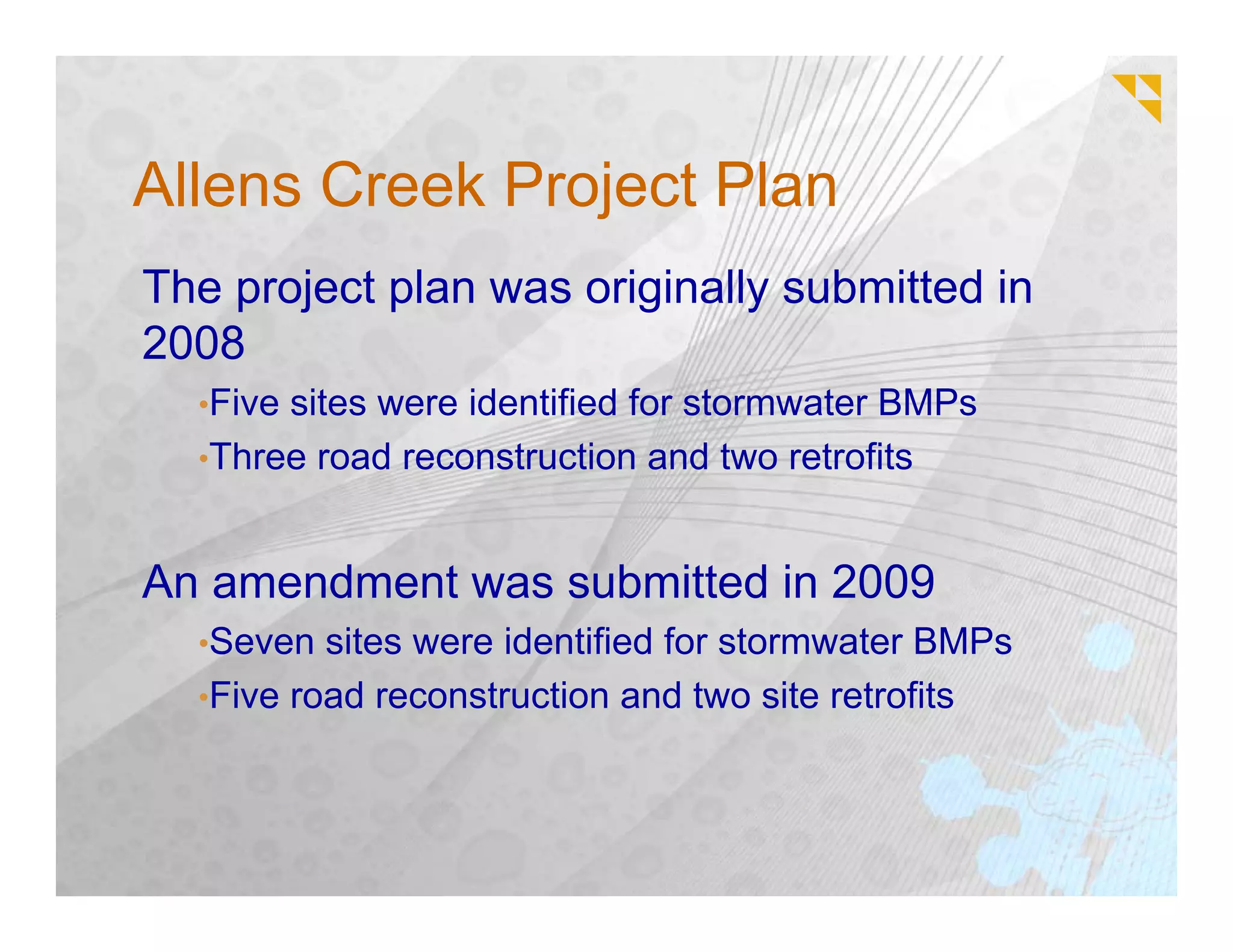Allens Creek Project Plan
The project plan was originally submitted in
2008
  •Fivesites were identified for stormwater BMPs
  •Three road reconstruction and two retrofits



An amendment was submitted in 2009
  •Seven  sites were identified for stormwater BMPs
  •Five road reconstruction and two site retrofits
 