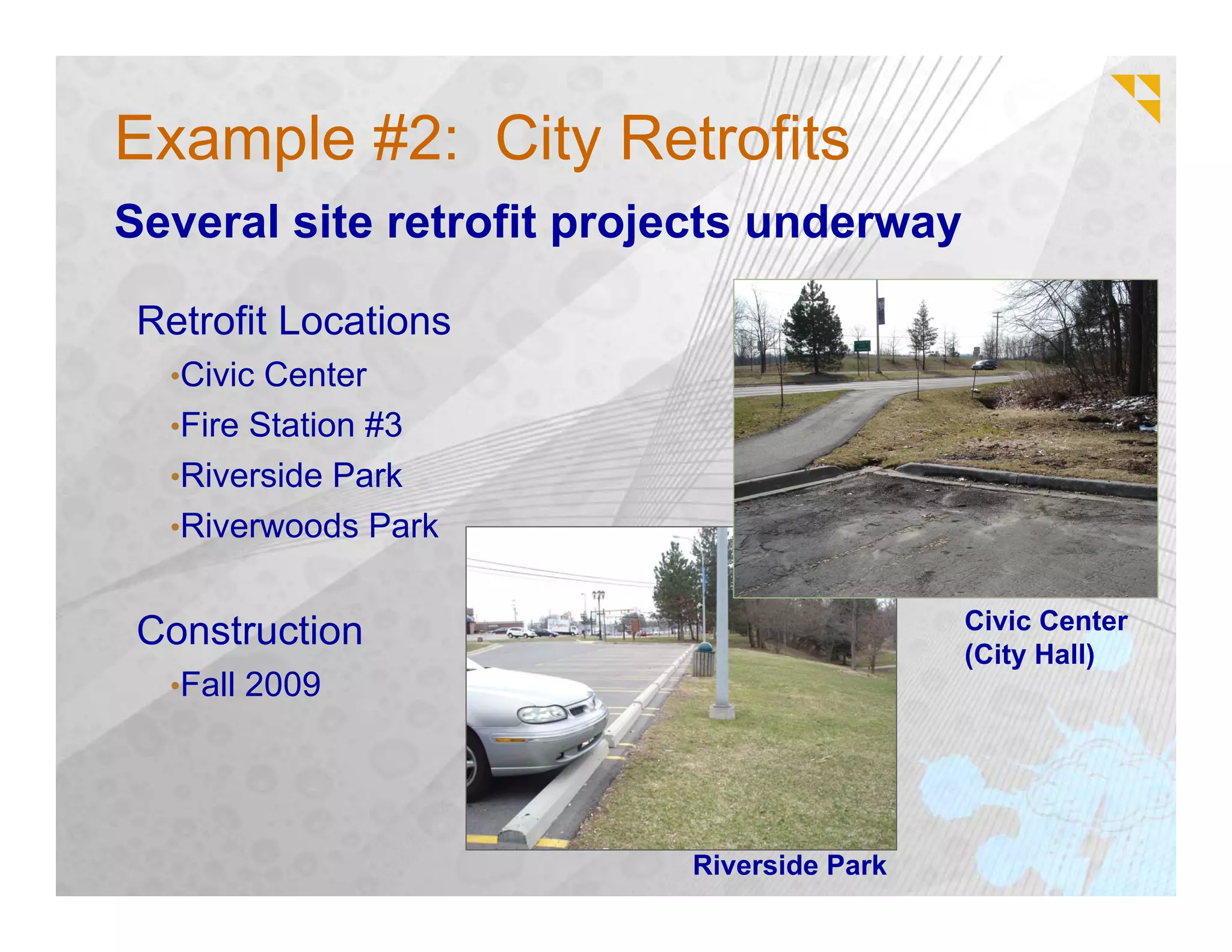 Example #2: City Retrofits
Several site retrofit projects underway

 Retrofit Locations
  •Civic Center
  •Fire Station #3
  •Riverside Park
  •Riverwoods Park


                                           Civic Center
 Construction                              (City Hall)
  •Fall 2009




                          Riverside Park
 
