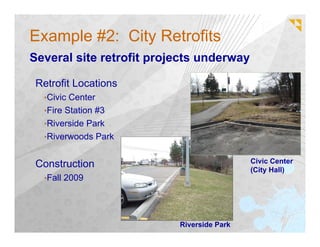 Example #2: City Retrofits
Several site retrofit projects underway

 Retrofit Locations
  •Civic Center
  •Fire Station #3
  •Riverside Park
  •Riverwoods Park


                                           Civic Center
 Construction                              (City Hall)
  •Fall 2009




                          Riverside Park
 