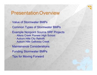 Presentation Overview
•   Value of Stormwater BMPs
•   Common Types of Stormwater BMPs
•   Example Nonpoint Source SRF Projects
     • Allens Creek Pioneer High School
     • Auburn Hills City Retrofit
     • Auburn Hills Galloway Creek

•   Maintenance Considerations
•   Funding Stormwater BMPs
•   Tips for Moving Forward
 
