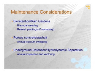 Maintenance Considerations
 Bioretention/Rain Gardens
  – Biannual weeding
  – Refresh plantings (if necessary)


 Porous concrete/asphalt
  – Annual vacuum sweeping


 Underground Detention/Hydrodynamic Separation
  – Annual inspection and vactoring
 