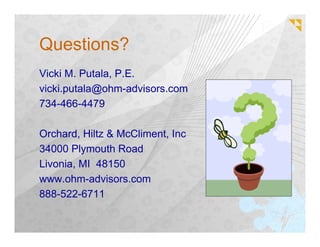 Questions?
Vicki M. Putala, P.E.
vicki.putala@ohm-advisors.com
734-466-4479

Orchard, Hiltz & McCliment, Inc
34000 Plymouth Road
Livonia, MI 48150
www.ohm-advisors.com
888-522-6711
 