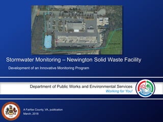A Fairfax County, VA, publication
Department of Public Works and Environmental Services
Working for You!
Stormwater Monitoring – Newington Solid Waste Facility
Development of an Innovative Monitoring Program
March, 2018
 