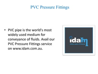 PVC Pressure Fittings
• PVC pipe is the world's most
widely used medium for
conveyance of fluids. Avail our
PVC Pressure Fittings service
on www.idam.com.au.
 