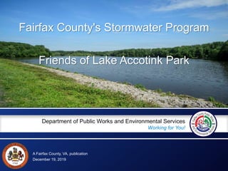 A Fairfax County, VA, publication
Department of Public Works and Environmental Services
Working for You!
December 19, 2019
Fairfax County's Stormwater Program
Friends of Lake Accotink Park
 