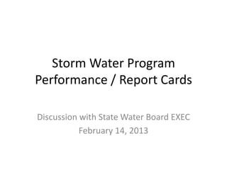 Storm Water Program
Performance / Report Cards
Discussion with State Water Board EXEC
February 14, 2013
 