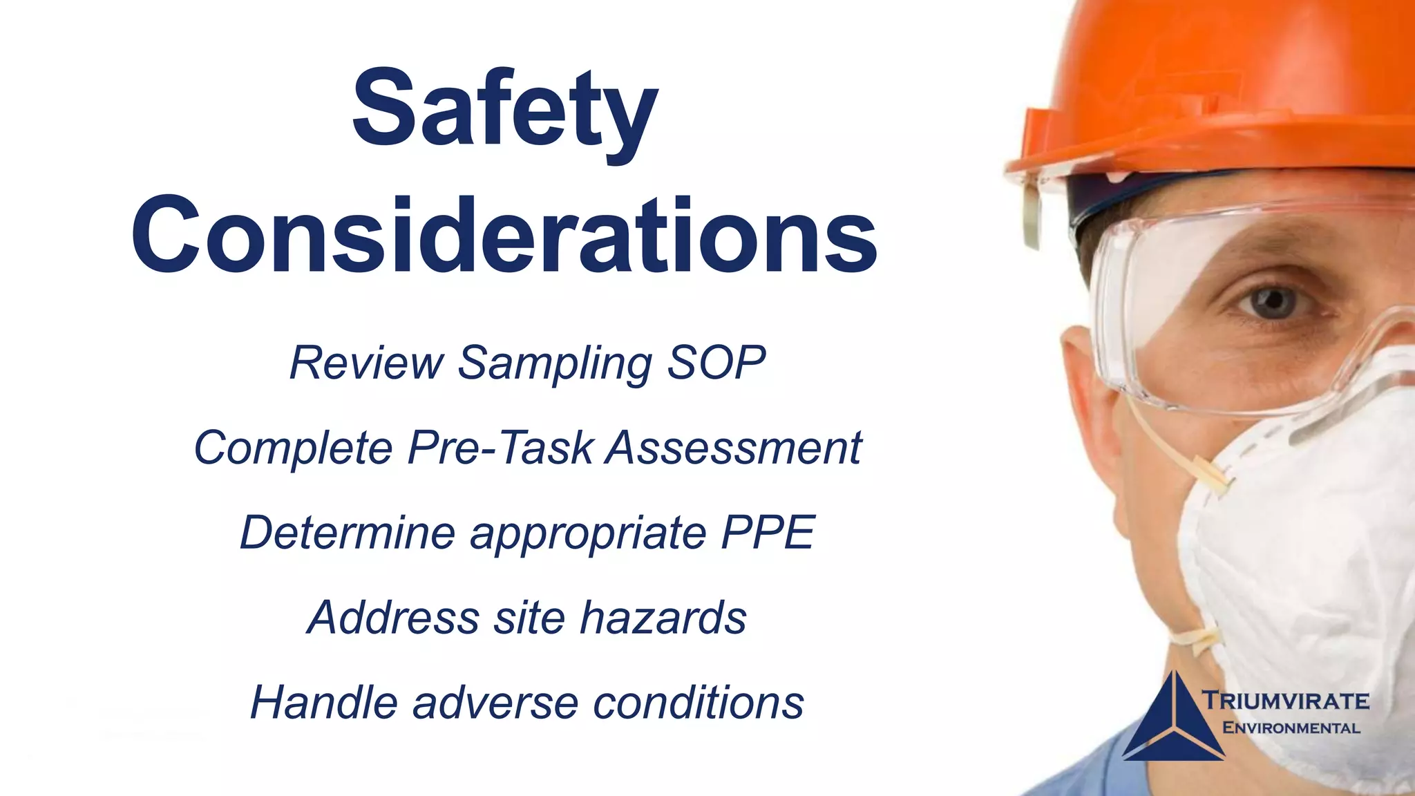 Safety
Considerations
Review Sampling SOP
Complete Pre-Task Assessment
Determine appropriate PPE
Address site hazards
Handle adverse conditions
 