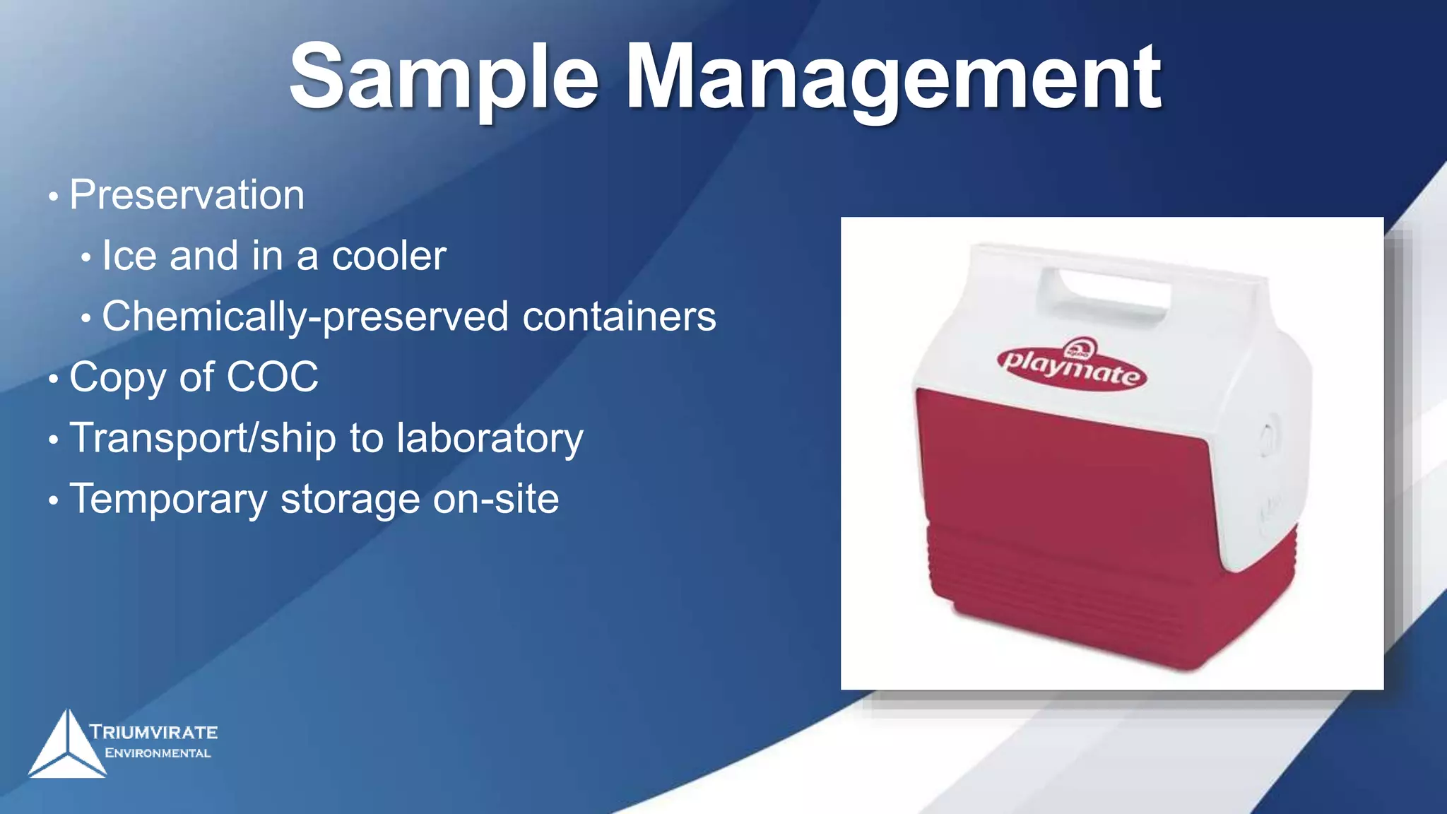 Sample Management
• Preservation
• Ice and in a cooler
• Chemically-preserved containers
• Copy of COC
• Transport/ship to laboratory
• Temporary storage on-site
 