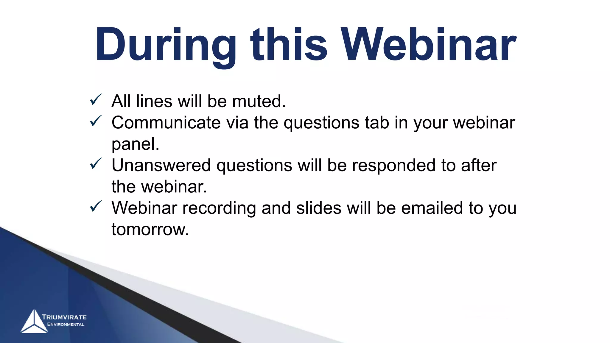 During this Webinar
 All lines will be muted.
 Communicate via the questions tab in your webinar
panel.
 Unanswered questions will be responded to after
the webinar.
 Webinar recording and slides will be emailed to you
tomorrow.
 