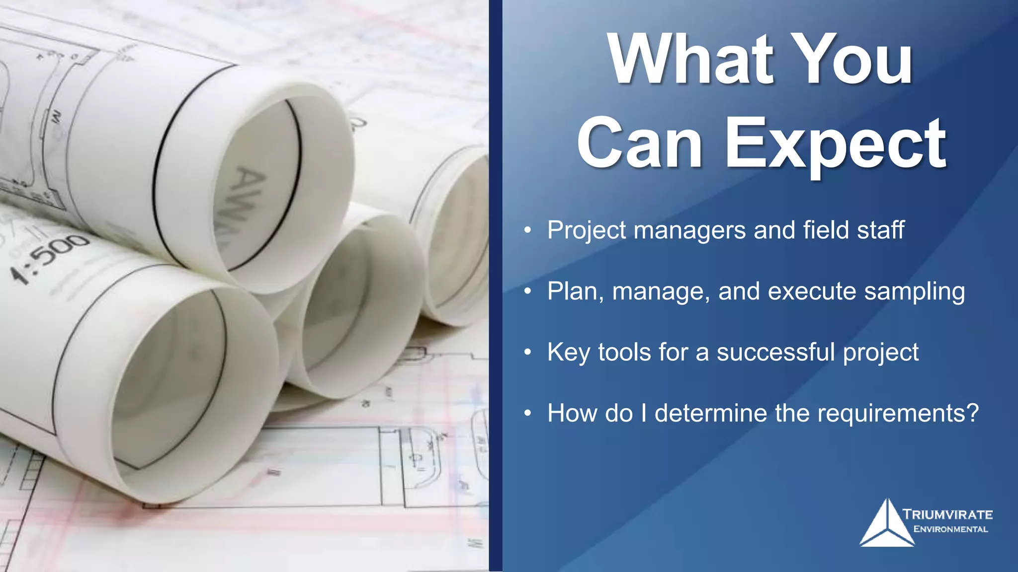 What You
Can Expect
• Project managers and field staff
• Plan, manage, and execute sampling
• Key tools for a successful project
• How do I determine the requirements?
 