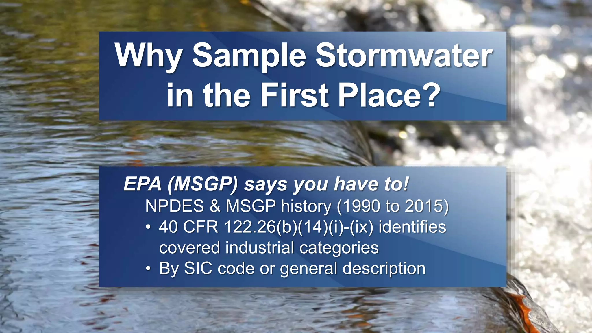Why Sample Stormwater
in the First Place?
EPA (MSGP) says you have to!
NPDES & MSGP history (1990 to 2015)
• 40 CFR 122.26(b)(14)(i)-(ix) identifies
covered industrial categories
• By SIC code or general description
 