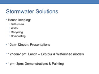 Stormwater Solutions
• House keeping:
• Bathrooms
• Water
• Recycling
• Composting
• 10am-12noon: Presentations
• 12noon-1pm: Lunch – Ecotour & Watershed models
• 1pm- 3pm: Demonstrations & Painting
 