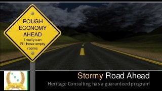 ROUGH
ECONOMY
AHEAD
I really can
Fill those empty
rooms
Stormy Road Ahead
Heritage Consulting has a guaranteed program
 