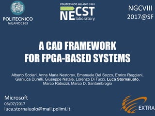 1
A CAD FRAMEWORK
FOR FPGA-BASED SYSTEMS
luca.stornaiuolo@mail.polimi.it
Microsoft
06/07/2017
Alberto Scolari, Anna Maria Nestorov, Emanuele Del Sozzo, Enrico Reggiani,
Gianluca Durelli, Giuseppe Natale, Lorenzo Di Tucci, Luca Stornaiuolo,
Marco Rabozzi, Marco D. Santambrogio
NGCVIII
2017@SF
 