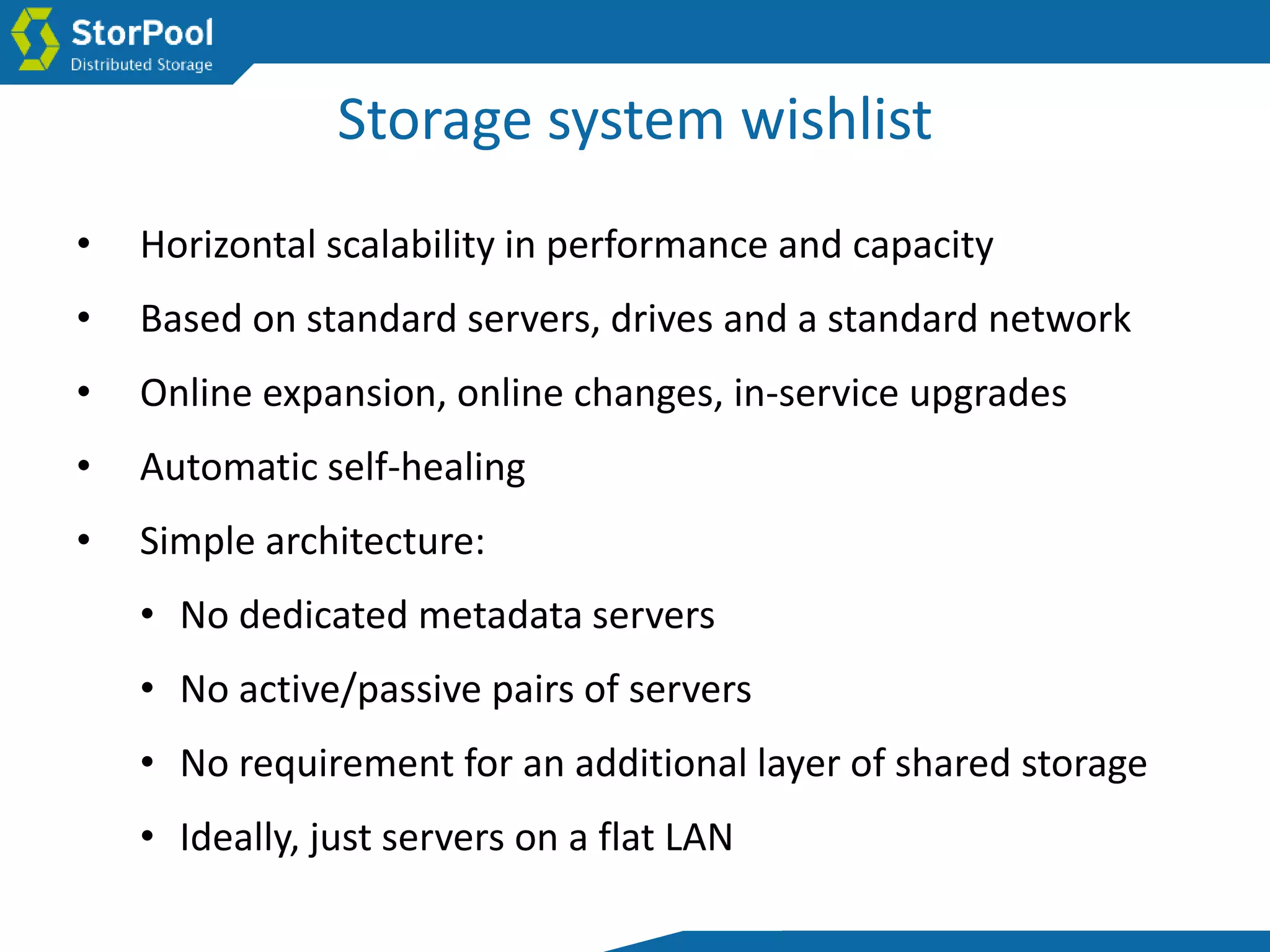 Storage system wishlist
• Horizontal scalability in performance and capacity
• Based on standard servers, drives and a standard network
• Online expansion, online changes, in-service upgrades
• Automatic self-healing
• Simple architecture:
• No dedicated metadata servers
• No active/passive pairs of servers
• No requirement for an additional layer of shared storage
• Ideally, just servers on a flat LAN
 