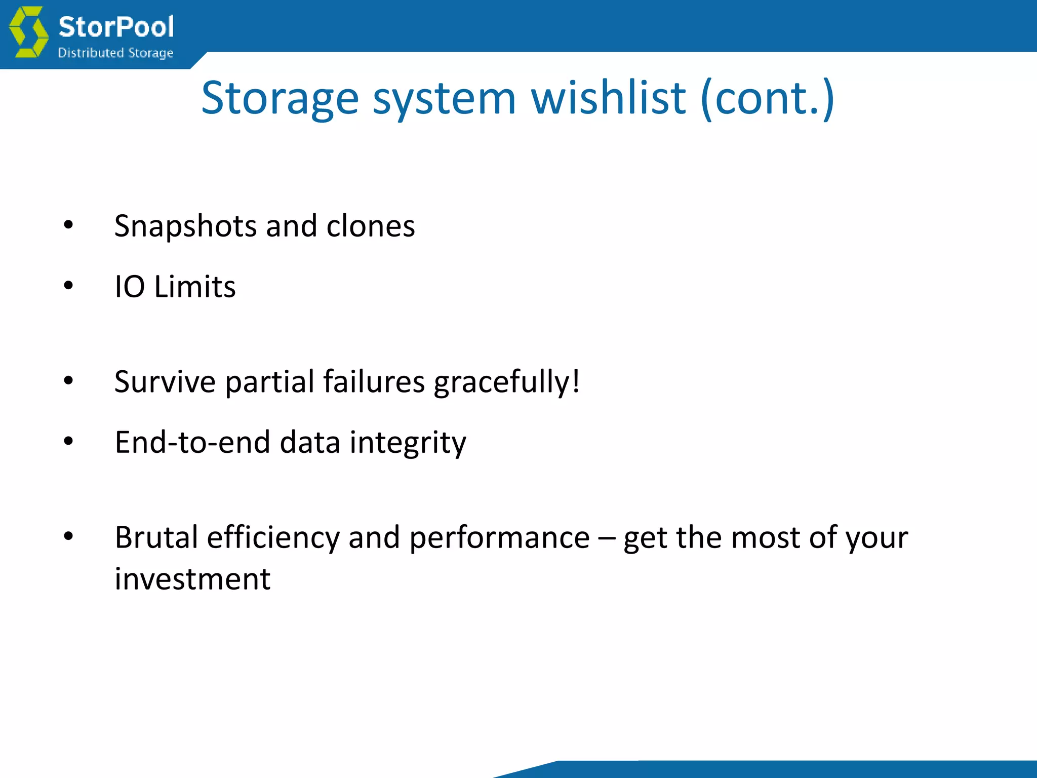 Storage system wishlist (cont.)
• Snapshots and clones
• IO Limits
• Survive partial failures gracefully!
• End-to-end data integrity
• Brutal efficiency and performance – get the most of your
investment
 