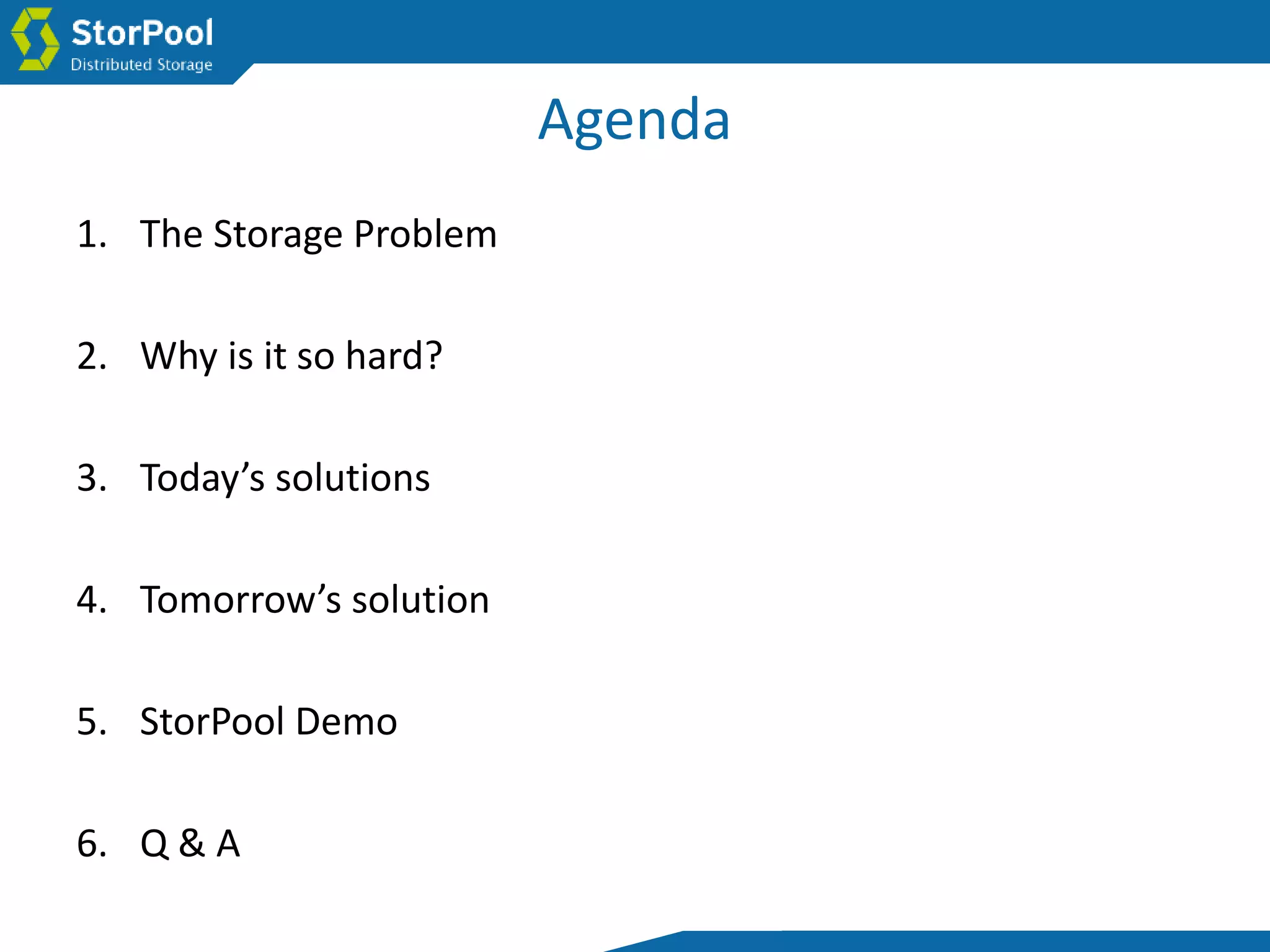 Agenda
1. The Storage Problem
2. Why is it so hard?
3. Today’s solutions
4. Tomorrow’s solution
5. StorPool Demo
6. Q & A
 
