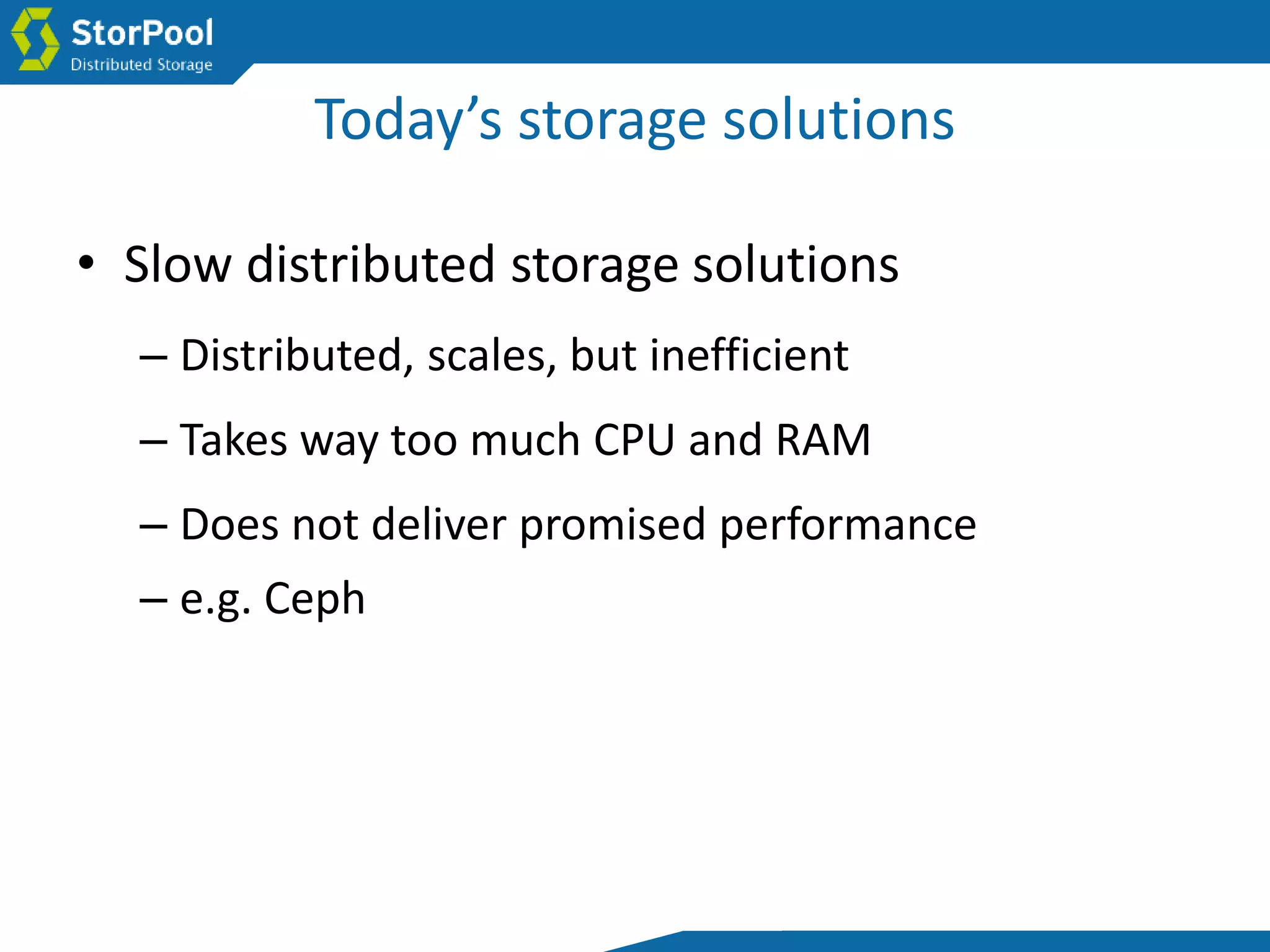 Today’s storage solutions
• Slow distributed storage solutions
– Distributed, scales, but inefficient
– Takes way too much CPU and RAM
– Does not deliver promised performance
– e.g. Ceph
 