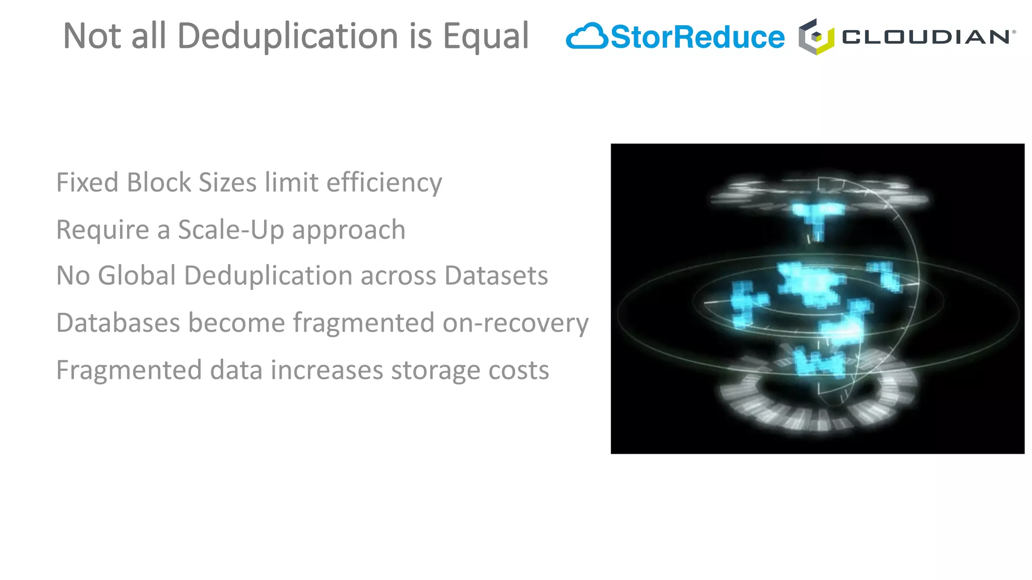 Not	all	Deduplication	is	Equal
Fixed	Block	Sizes	limit	efficiency
Require	a	Scale-Up	approach
No	Global	Deduplication	across	Datasets
Databases	become	fragmented	on-recovery
Fragmented	data	increases	storage	costs
 