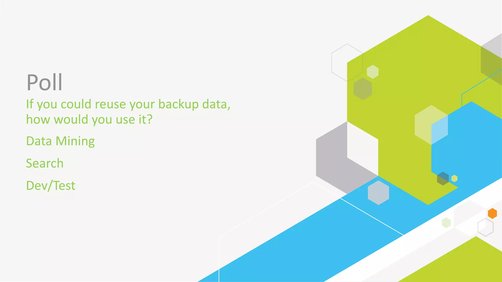 Poll
If	you	could	reuse	your	backup	data,	
how	would	you	use	it?
Data	Mining
Search
Dev/Test
 