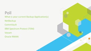 Poll
What	is	your	current	Backup	Application(s)
NetBackup	
CommVault
IBM	Spectrum	Protect	(TSM)
Veeam
Oracle	RMAN
 