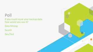 Poll
If	you	could	reuse	your	backup	data,	
how	would	you	use	it?
Data	Mining
Search
Dev/Test
 