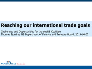 Reaching our international trade goals 
Challenges and Opportunities for the oneNS Coalition 
Thomas Storring, NS Department of Finance and Treasury Board, 2014-10-02 
 