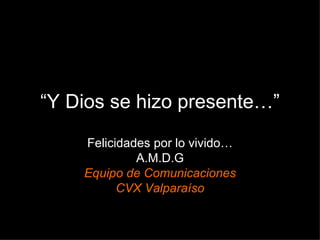 “ Y Dios se hizo presente…” Felicidades por lo vivido… A.M.D.G Equipo de Comunicaciones CVX Valparaíso