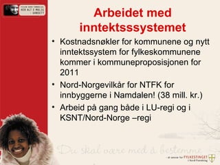Arbeidet med inntektsssystemet Kostnadsnøkler for kommunene og nytt inntektssystem for fylkeskommunene kommer i kommuneproposisjonen for 2011 Nord-Norgevilkår for NTFK for innbyggerne i Namdalen! (38 mill. kr.) Arbeid på gang både i LU-regi og i KSNT/Nord-Norge –regi 