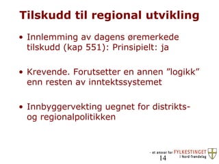Tilskudd til regional utvikling Innlemming av dagens øremerkede tilskudd (kap 551): Prinsipielt: ja Krevende. Forutsetter en annen ”logikk” enn resten av inntektssystemet Innbyggervekting uegnet for distrikts- og regionalpolitikken 