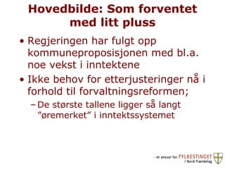 Hovedbilde: Som forventet med litt pluss Regjeringen har fulgt opp kommuneproposisjonen med bl.a. noe vekst i inntektene  Ikke behov for etterjusteringer nå i forhold til forvaltningsreformen; De største tallene ligger så langt ”øremerket” i inntektssystemet 