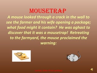 A mouse looked through a crack in the wall to see the farmer and his wife opening a package; what food might it contain?  He was aghast to discover that it was a mousetrap!  Retreating to the farmyard, the mouse proclaimed the warning: sunday slides from sandeep Mousetrap 