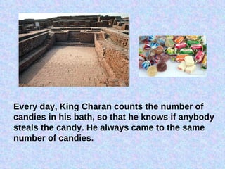 Every day, King Charan counts the number of candies in his bath, so that he knows if anybody steals the candy. He always came to the same number of candies. 