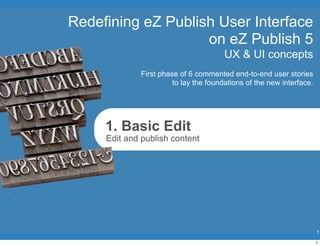 Redefining eZ Publish User Interface
                    on eZ Publish 5
                                       UX & UI concepts
             First phase of 6 commented end-to-end user stories
                       to lay the foundations of the new interface.




     1. Basic Edit
     Edit and publish content




                                                                      1

                                                                      1
 