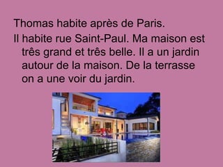 Thomas habite après de Paris.
Il habite rue Saint-Paul. Ma maison est
   três grand et três belle. Il a un jardin
   autou...